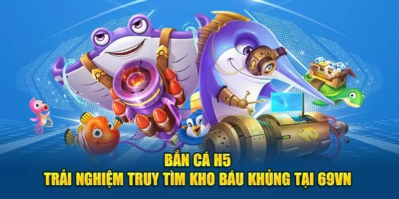 Bắn Cá H5 - Trải Nghiệm Truy Tìm Kho Báu Khủng Tại 69VN