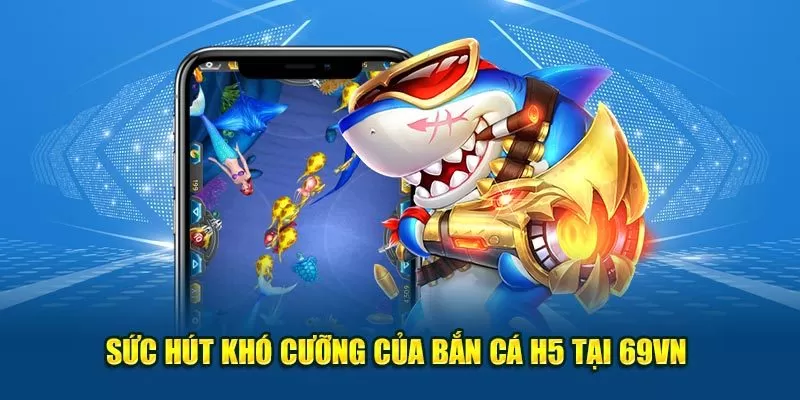 Sức hút khó cưỡng của bắn cá H5 tại 69VN 